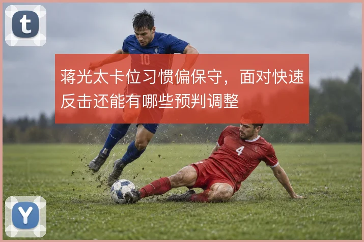 蒋光太卡位习惯偏保守,面对快速反击还能有哪些预判调整