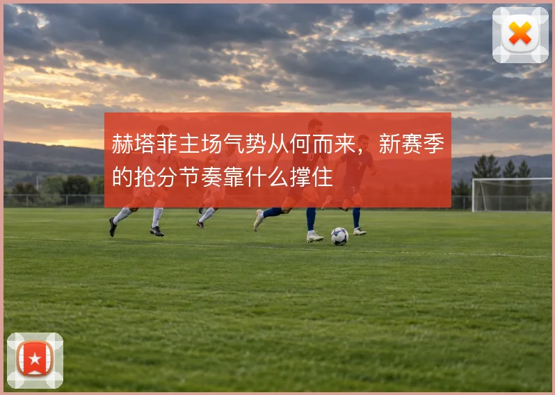 赫塔菲主场气势从何而来，新赛季的抢分节奏靠什么撑住