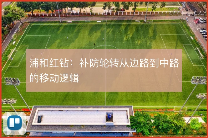 浦和红钻:补防轮转从边路到中路的移动逻辑