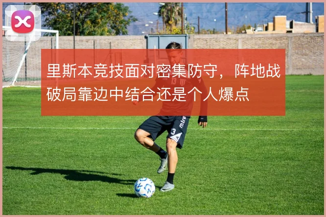 里斯本竞技面对密集防守，阵地战破局靠边中结合还是个人爆点