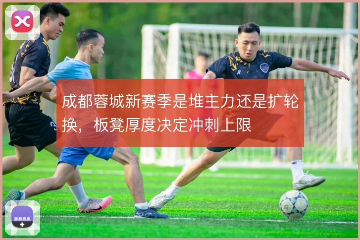 成都蓉城新赛季是堆主力还是扩轮换，板凳厚度决定冲刺上限