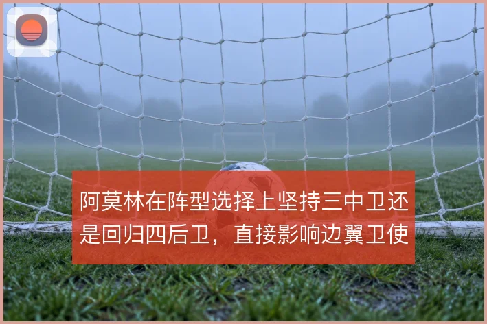 阿莫林在阵型选择上坚持三中卫还是回归四后卫,直接影响边翼卫使用方式