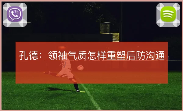 孔德：领袖气质怎样重塑后防沟通