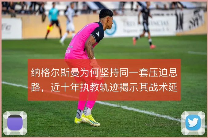 纳格尔斯曼为何坚持同一套压迫思路，近十年执教轨迹揭示其战术延续逻辑