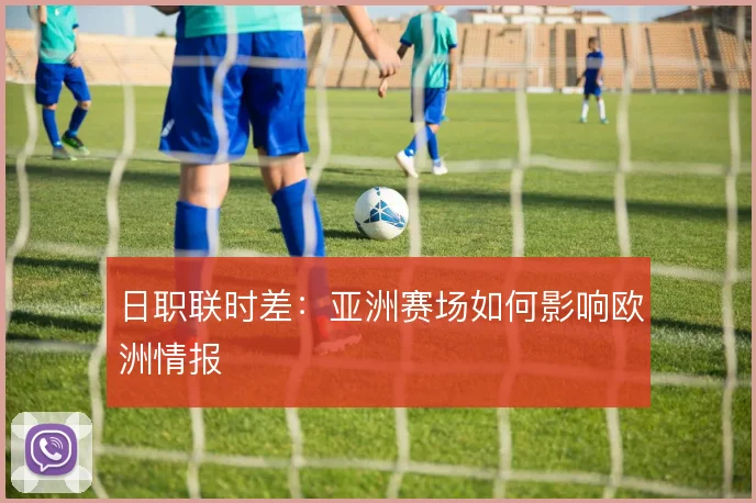 日职联时差:亚洲赛场如何影响欧洲情报