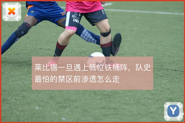 莱比锡一旦遇上低位铁桶阵，队史最怕的禁区前渗透怎么走
