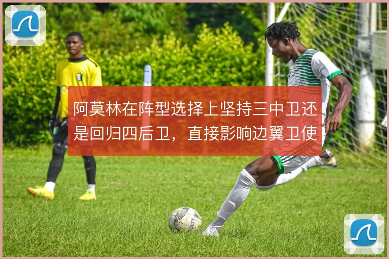 阿莫林在阵型选择上坚持三中卫还是回归四后卫,直接影响边翼卫使用方式