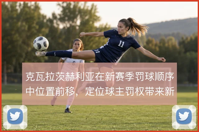 克瓦拉茨赫利亚在新赛季罚球顺序中位置前移，定位球主罚权带来新变化