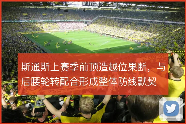 斯通斯上赛季前顶造越位果断,与后腰轮转配合形成整体防线默契
