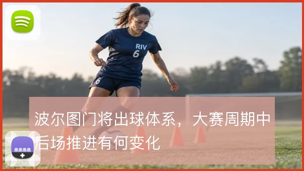 波尔图门将出球体系,大赛周期中后场推进有何变化