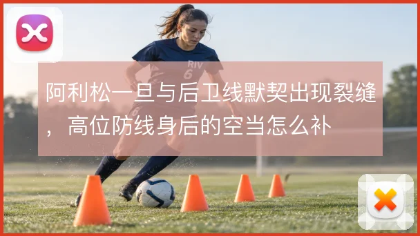 阿利松一旦与后卫线默契出现裂缝，高位防线身后的空当怎么补