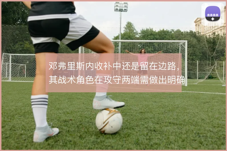 邓弗里斯内收补中还是留在边路,其战术角色在攻守两端需做出明确取舍