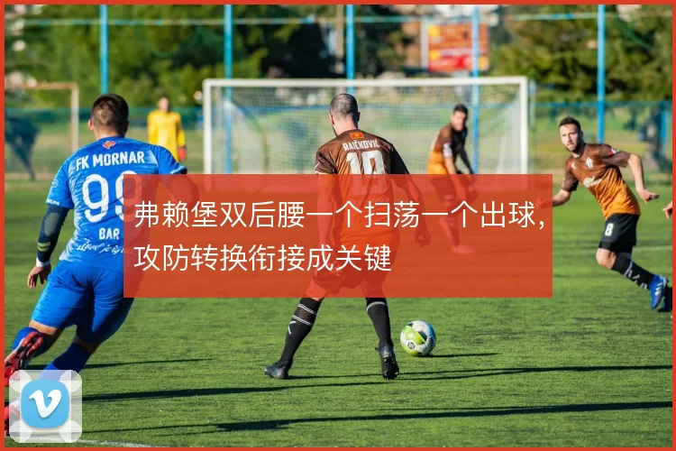 弗赖堡双后腰一个扫荡一个出球，攻防转换衔接成关键