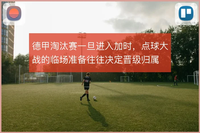 德甲淘汰赛一旦进入加时，点球大战的临场准备往往决定晋级归属