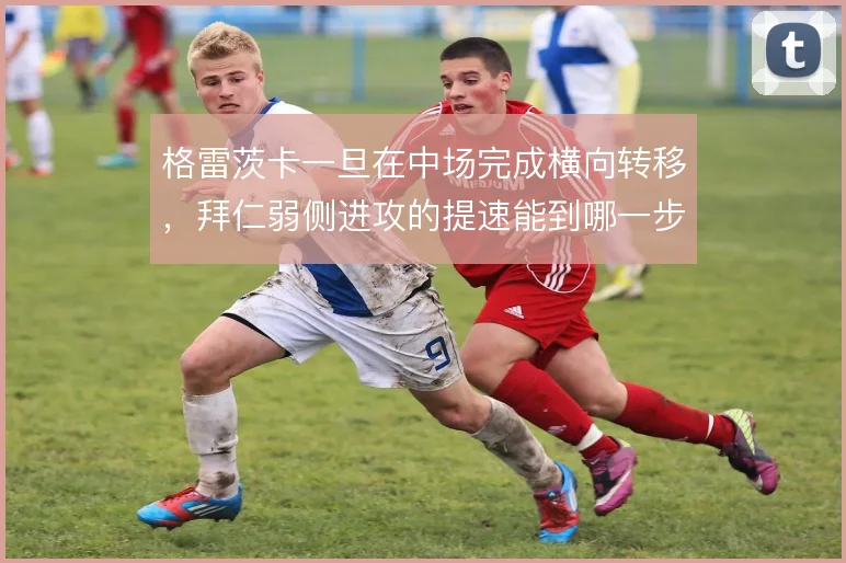格雷茨卡一旦在中场完成横向转移,拜仁弱侧进攻的提速能到哪一步