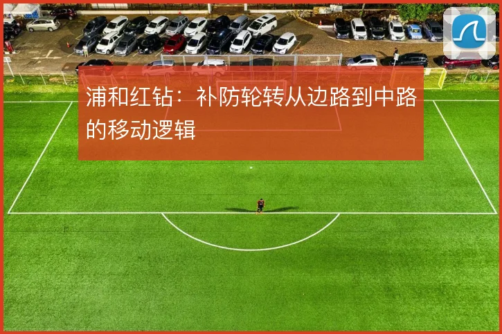 浦和红钻：补防轮转从边路到中路的移动逻辑
