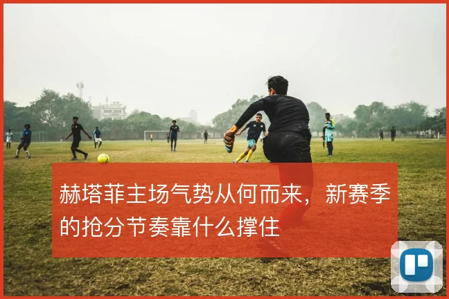 赫塔菲主场气势从何而来，新赛季的抢分节奏靠什么撑住