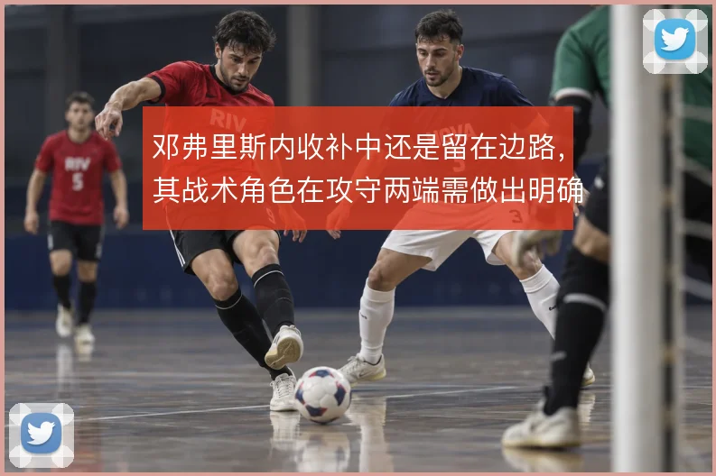 邓弗里斯内收补中还是留在边路,其战术角色在攻守两端需做出明确取舍