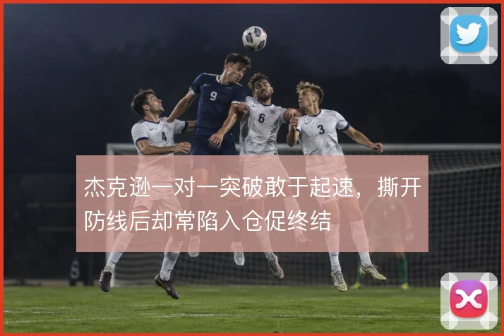 杰克逊一对一突破敢于起速,撕开防线后却常陷入仓促终结