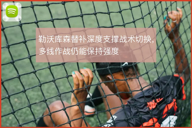 勒沃库森替补深度支撑战术切换，多线作战仍能保持强度