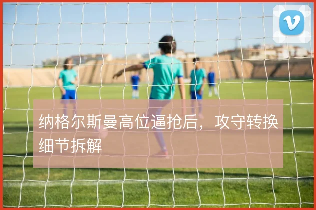 纳格尔斯曼高位逼抢后，攻守转换细节拆解