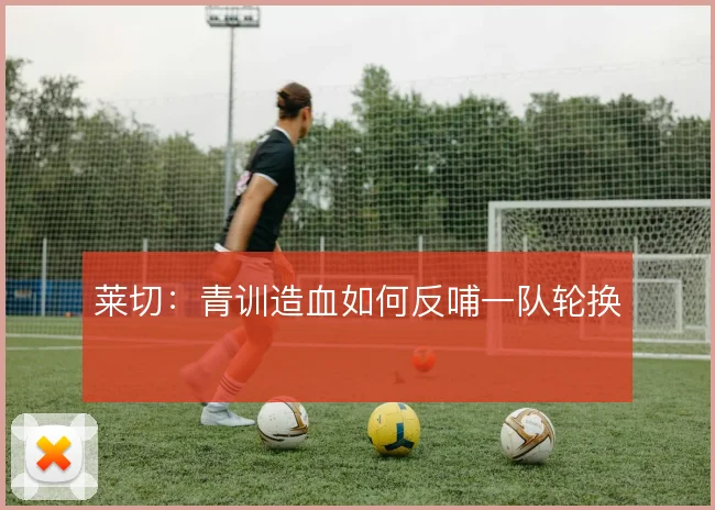 莱切：青训造血如何反哺一队轮换