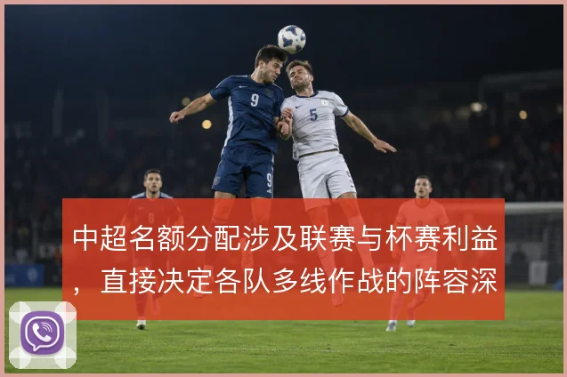 中超名额分配涉及联赛与杯赛利益，直接决定各队多线作战的阵容深度
