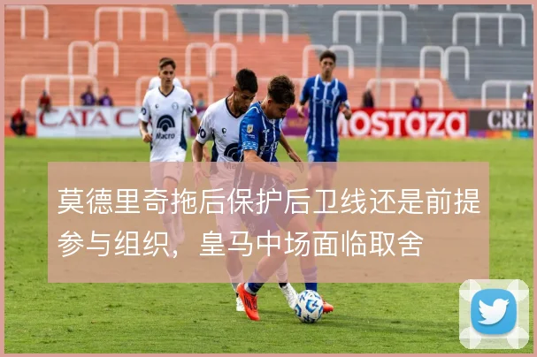 莫德里奇拖后保护后卫线还是前提参与组织，皇马中场面临取舍