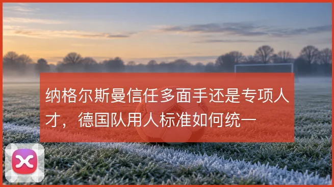 纳格尔斯曼信任多面手还是专项人才，德国队用人标准如何统一