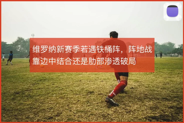 维罗纳新赛季若遇铁桶阵，阵地战靠边中结合还是肋部渗透破局