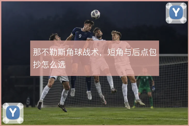 那不勒斯角球战术,短角与后点包抄怎么选
