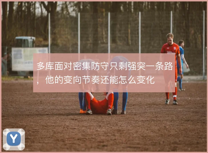 多库面对密集防守只剩强突一条路，他的变向节奏还能怎么变化