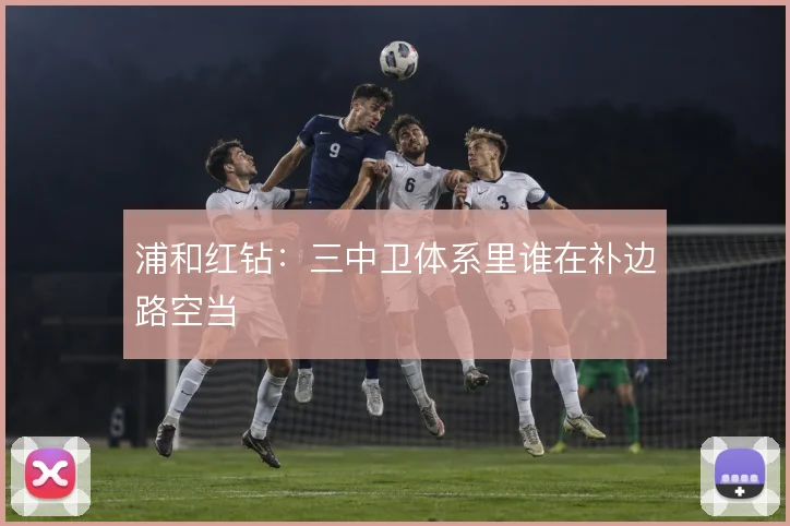 浦和红钻：三中卫体系里谁在补边路空当