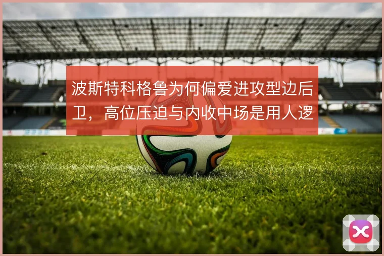 波斯特科格鲁为何偏爱进攻型边后卫,高位压迫与内收中场是用人逻辑的起点