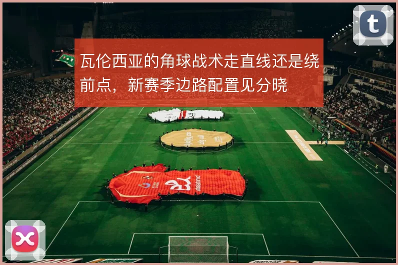 瓦伦西亚的角球战术走直线还是绕前点，新赛季边路配置见分晓
