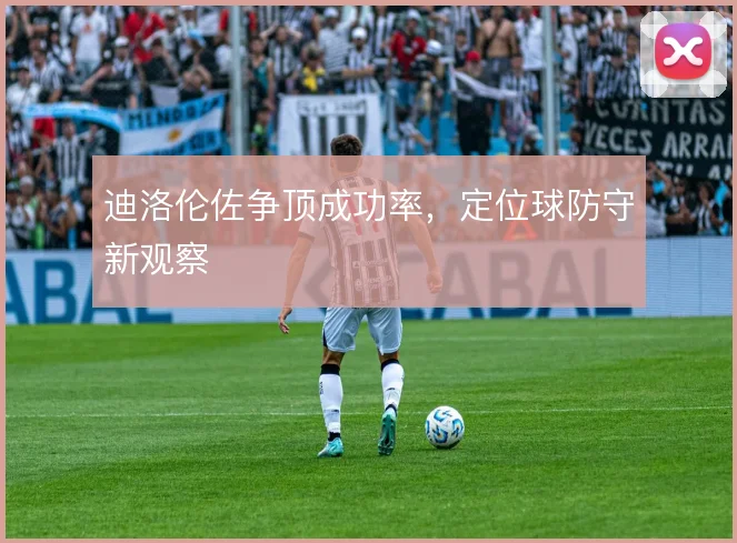 迪洛伦佐争顶成功率,定位球防守新观察