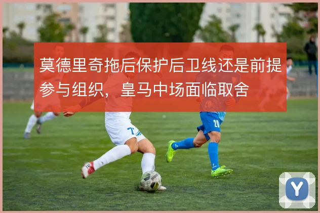 莫德里奇拖后保护后卫线还是前提参与组织，皇马中场面临取舍