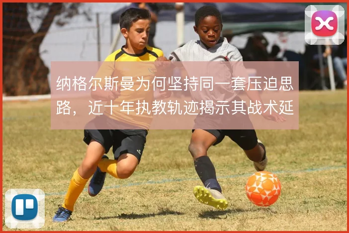纳格尔斯曼为何坚持同一套压迫思路，近十年执教轨迹揭示其战术延续逻辑