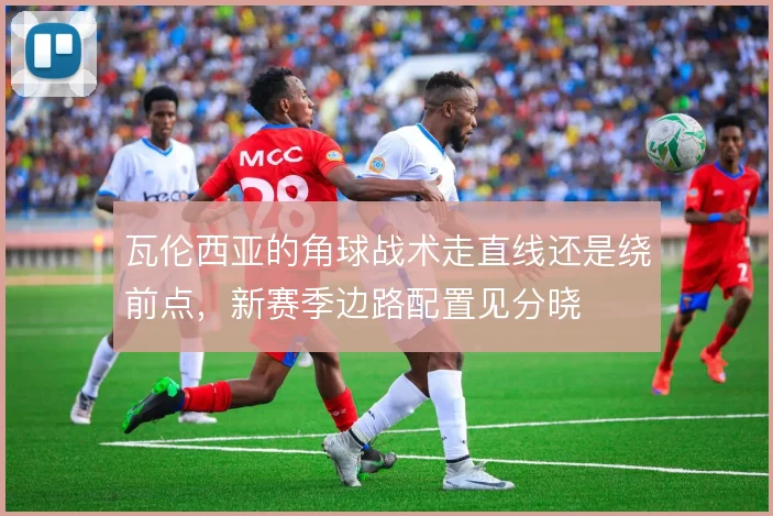 瓦伦西亚的角球战术走直线还是绕前点，新赛季边路配置见分晓