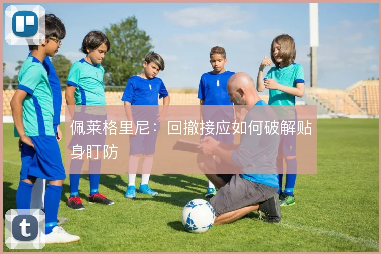 佩莱格里尼：回撤接应如何破解贴身盯防