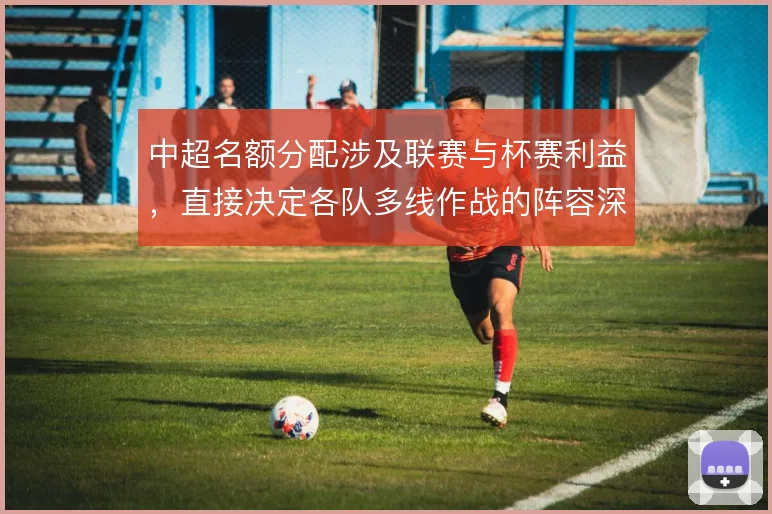 中超名额分配涉及联赛与杯赛利益，直接决定各队多线作战的阵容深度