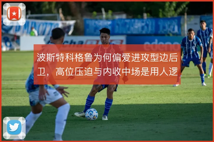 波斯特科格鲁为何偏爱进攻型边后卫,高位压迫与内收中场是用人逻辑的起点