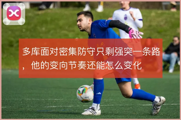 多库面对密集防守只剩强突一条路，他的变向节奏还能怎么变化