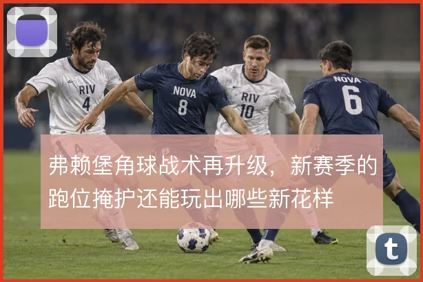 弗赖堡角球战术再升级，新赛季的跑位掩护还能玩出哪些新花样