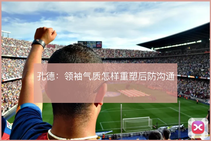 孔德：领袖气质怎样重塑后防沟通