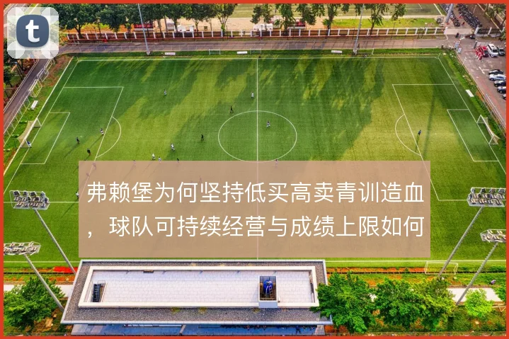 弗赖堡为何坚持低买高卖青训造血，球队可持续经营与成绩上限如何权衡