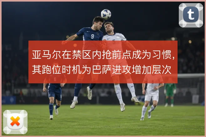 亚马尔在禁区内抢前点成为习惯,其跑位时机为巴萨进攻增加层次