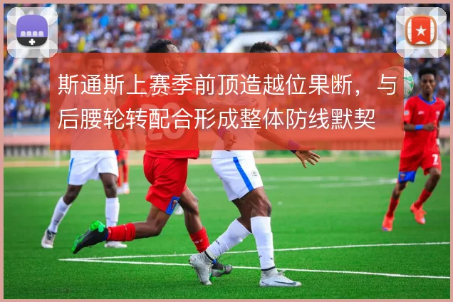 斯通斯上赛季前顶造越位果断，与后腰轮转配合形成整体防线默契