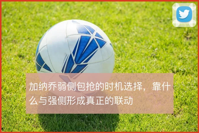 加纳乔弱侧包抢的时机选择，靠什么与强侧形成真正的联动