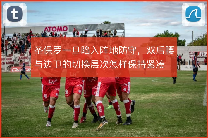 圣保罗一旦陷入阵地防守，双后腰与边卫的切换层次怎样保持紧凑